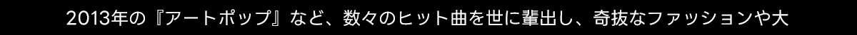 2013年の『アートポップ』など、数々のヒット曲を世に輩出し、 奇抜なファッションや大