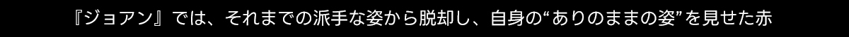 『ジョアン』では、それまでの派手な姿から脱却し、自身の“ありのままの姿” を見せた赤