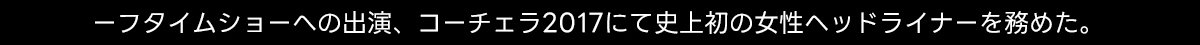 -フタイムショーへの出演、コーチェラ2017にて史上初の女性ヘッドライナーを務めた。
