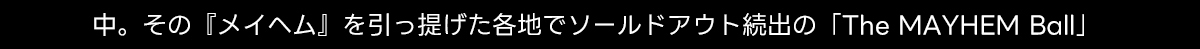 中。その『メイヘム』を引っ提げた各地でソールドアウト続出の 「The MAYHEM Ball」