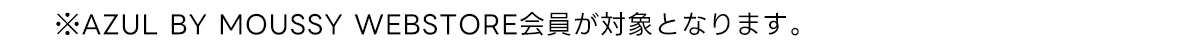 ※AZUL BY MOUSSY WEBSTORE会員が対象となります。