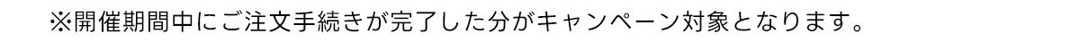 ※開催期間中にご注文手続きが完了した分がキャンペーン対象となります。