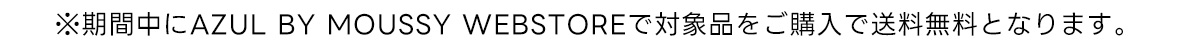 ※期間中にAZUL BY MOUSSY WEBSTOREで対象品をご購入で送料無料となります。