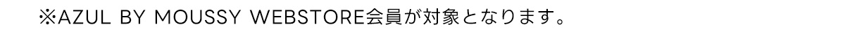 ※AZUL BY MOUSSY WEBSTORE会員が対象となります。