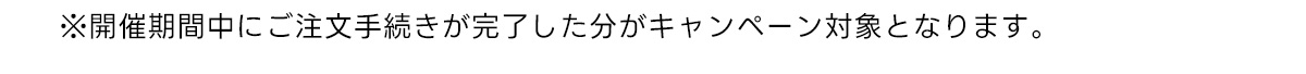 ※開催期間中にご注文手続きが完了した分がキャンペーン対象となります。