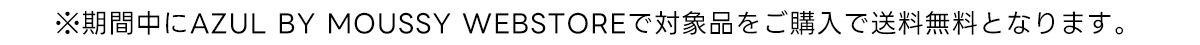 ※期間中にAZUL BY MOUSSY WEBSTOREで対象品をご購入で送料無料となります。