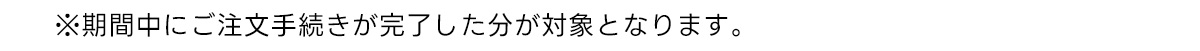 ※期間中にご注文手続きが完了した分が対象となります。