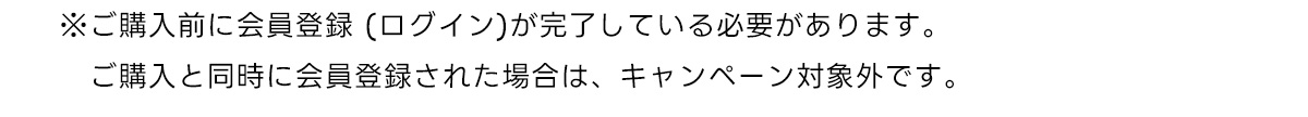 ※ご購入前に会員登録 (ログイン)が完了している必要があります。　ご購入と同時に会員登録された場合は、キャンペーン対象外です。