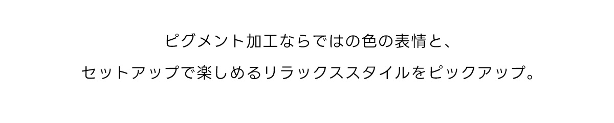 ピグメント加工ならではの色の表情と、セットアップで楽しめるリラックススタイルをピックアップ。