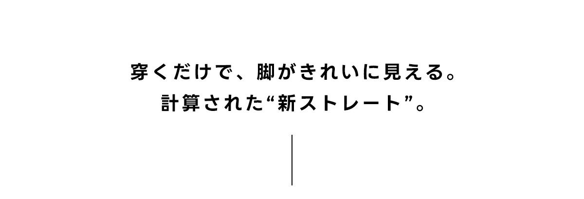履くだけで、脚がきれいに見える。計算された【新ストレート】。