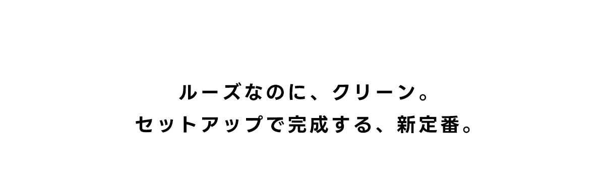 ルーズなのに、クリーン。セットアップで完成する、新定番。