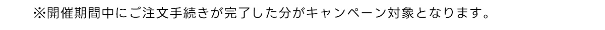 ※開催期間中にご注文手続きが完了した分がキャンペーン対象となります。