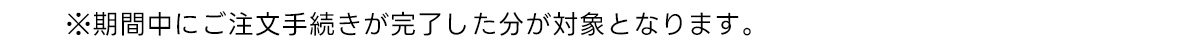 ※期間中にご注文手続きが完了した分が対象となります。