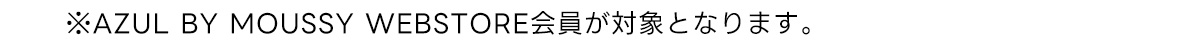 ※AZUL BY MOUSSY WEBSTORE会員が対象となります。