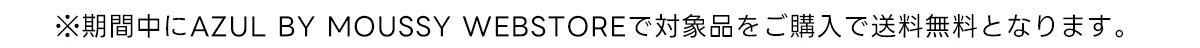 ※期間中にAZUL BY MOUSSY WEBSTOREで対象品をご購入で送料無料となります。