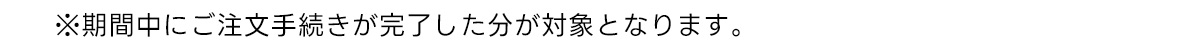※期間中にご注文手続きが完了した分が対象となります。