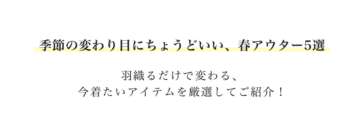 季節の変わり目にちょうどいい、春アウター5選 羽織るだけで変わる、今着たいイテムを厳選してご紹介！