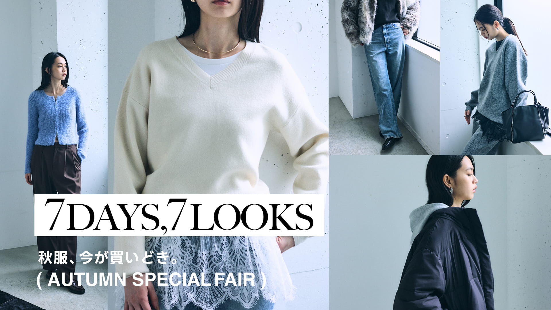 7DAYS,7LOOKS for WOMEN ー 秋服、今が買いどき。| AUTUMN SPECIAL FAIR