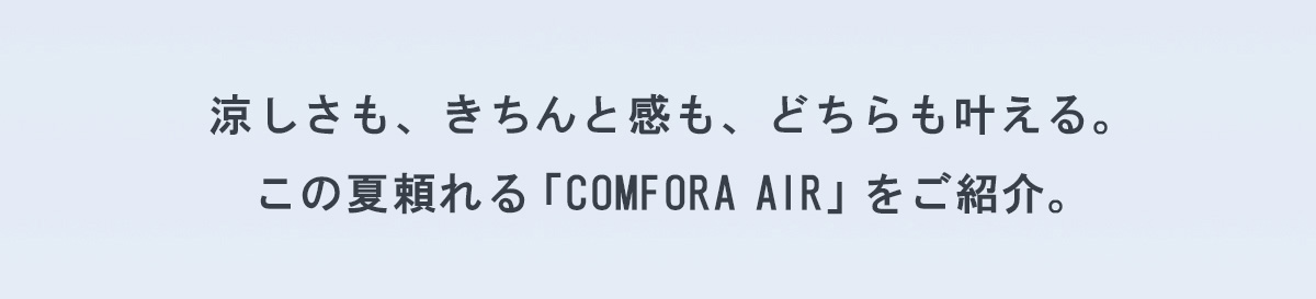 涼しさも、きちんと感も、どちらも叶える。この夏頼れる「COMFORA AIR 」をご紹介。