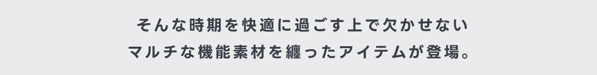 そんな時期を快適に過ごす上で欠かせないマルチな機能素材を纏ったアイテムが登場。