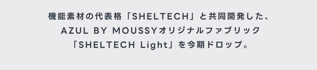 機能素材の代表格「SHELTECH」と共同開発した、AZUL BY MOUSSYオリジナルファブリック「SHELTECH Light」を今期ドロップ。