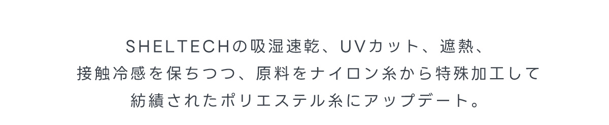 SHELTECHの吸湿速乾、UVカット、遮熱、接触冷感を保ちつつ、原料をナイロン糸から特殊加工して紡績されたポリエステル糸にアップデート。