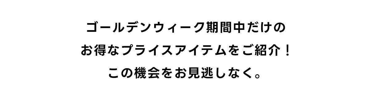 ゴールデンウィーク期間中だけのお得なプライスアイテムをご紹介! この機会をお見逃しなく。