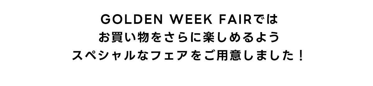 GOLDEN WEEK FAIRではお買い物をさらに楽しめるようスペシャルなフェアをご用意しました!