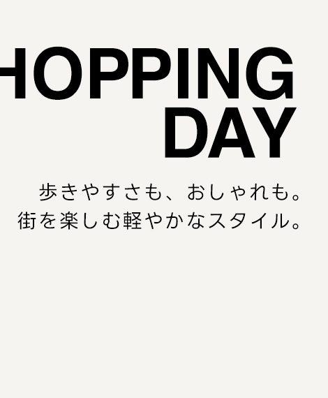 SHOPPING DAY　歩きやすさも、おしゃれも。街を楽しむ軽やかなスタイル。