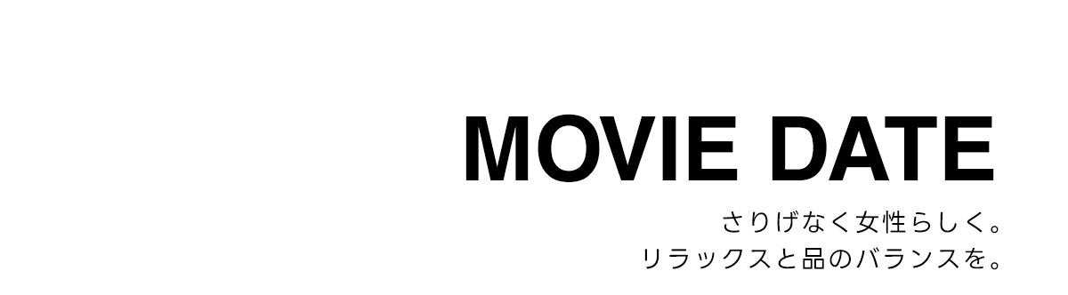 MOVIE DATE　さりげなく女性らしく。リラックスと品のバランスを。