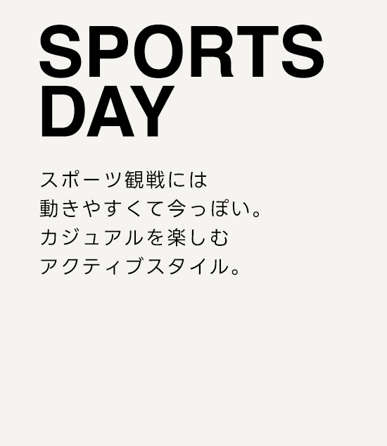 SPORTS DAY　スポーツ観戦には動きやすくて今っぽい。カジュアルを楽しむアクティブスタイル。