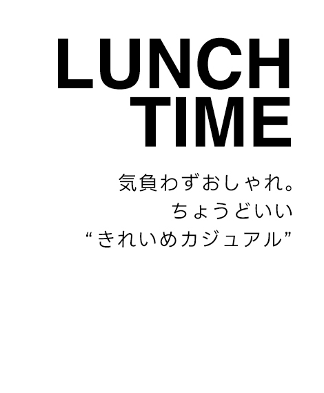 LUNCH TIME　気負わずおしゃれ。ちょうどいい“きれいめカジュアル”