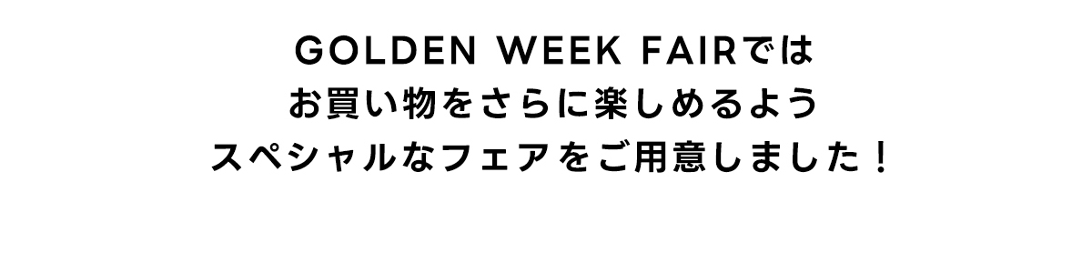 GOLDEN WEEK FAIRではお買い物をさらに楽しめるようスペシャルなフェアをご用意しました!