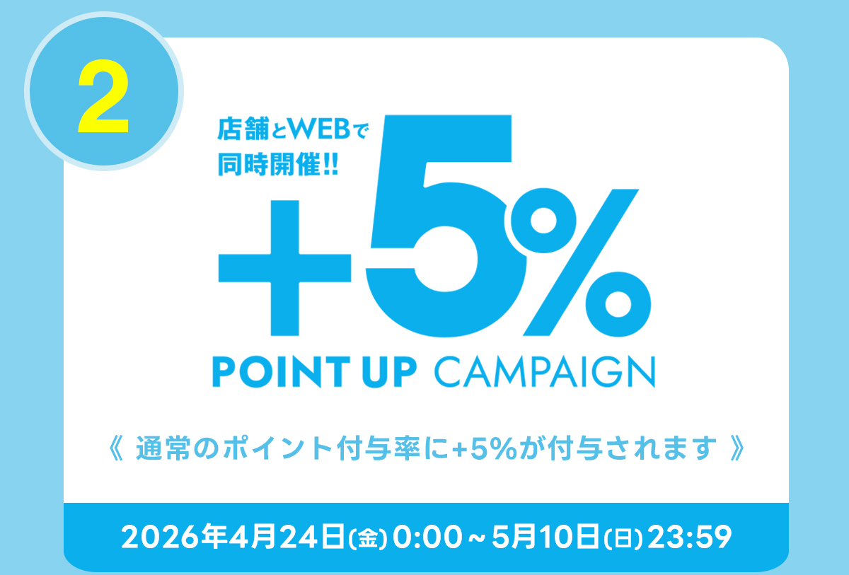 2　店舗とWEBで同時開催 !!　＋5%　POINT UP CAMPAIGN　《通常のポイント付与率に+5%が付与されます》　2026年4月24日(金)9:00~5月10日(日)23:59
