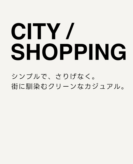 CITY / SHOPPING　シンプルで、さりげなく。街に馴染むクリーンなカジュアル。