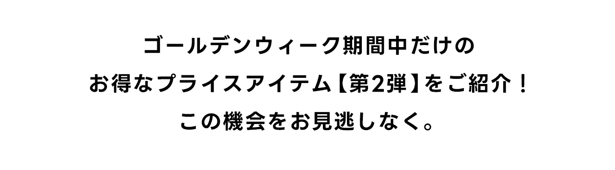 ゴールデンウィーク期間中だけのお得なプライスアイテム[第2弾]をご紹介! この機会をお見逃しなく。