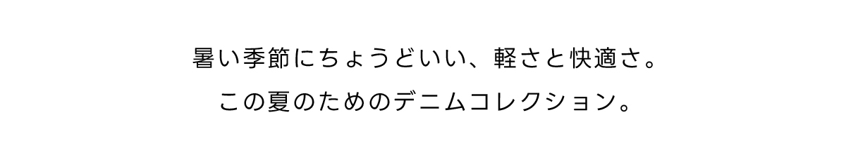 暑い季節にちょうどいい、軽さと快適さ。この夏のためのデニムコレクション。