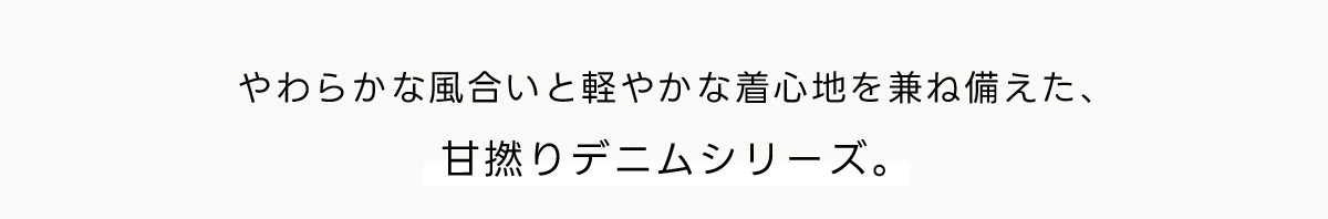 やわらかな風合いと軽やかな着心地を兼ね備えた、甘撚りデニムシリーズ。