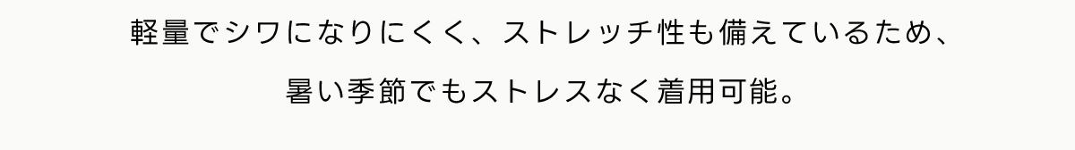 軽量でシワになりにくく、ストレッチ性も備えているため、暑い季節でもストレスなく着用可能。
