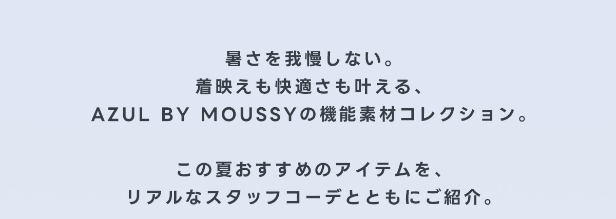 暑さを我慢しない。着映えも快適さも叶える、AZUL BY MOUSSYの機能素材コレクション。この夏おすすめのアイテムを、リアルなスタッフコーデとともにご紹介。