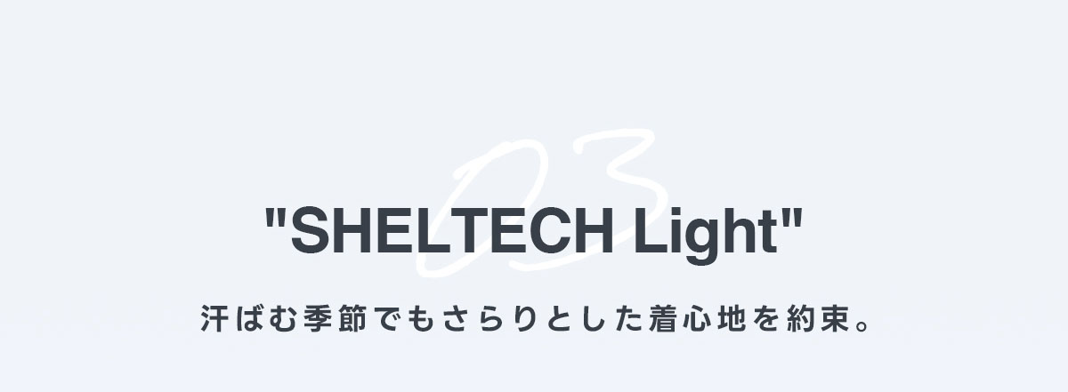 SHELTECH Light　汗ばむ季節でもさらりとした着心地を約束。