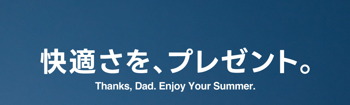 快適さを、プレゼント。Thanks, Dad. Enjoy Your Summer.