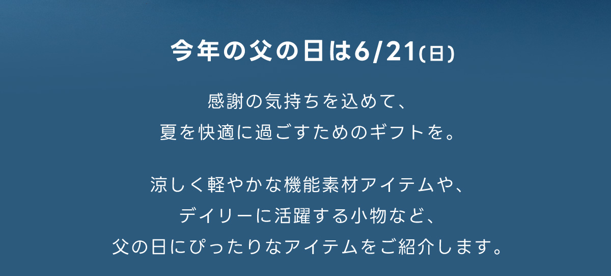 今年の父の日は6/21(日)　感謝の気持ちを込めて、夏を快適に過ごすためのギフトを。涼しく軽やかな機能素材アイテムや、デイリーに活躍する小物など、父の日にびったりなアイテムをご紹介します。