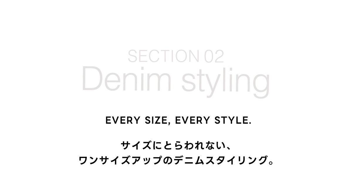 SECTION 02　Denim styling　EVERY SIZE, EVERY STYLE.　サイズにとらわれない、　ワンサイズアップのデニムスタイリング。
