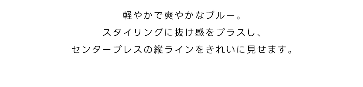 軽やかで爽やかなブルー。スタイリングに抜け感をプラスし、センタープレスの縦ラインをきれいに見せます。