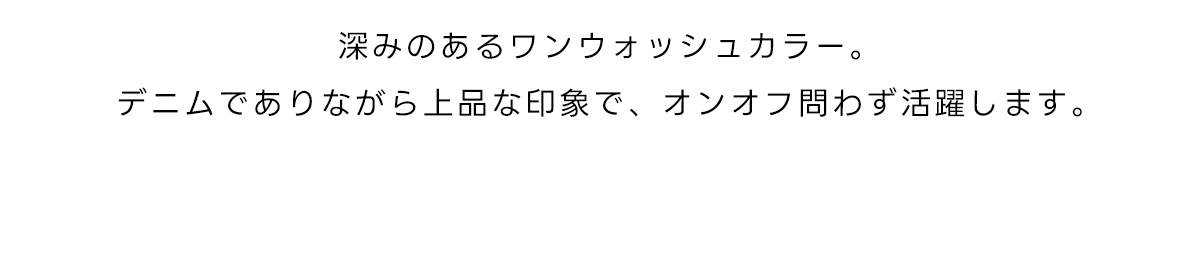深みのあるワンウォツシュカラー。デニムでありながら上品な印象で、オンオフ問わず活躍します。