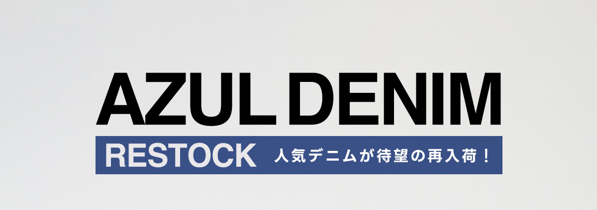 AZUL DENIM －RESTOCK  人気デニムが待望の再入荷!－