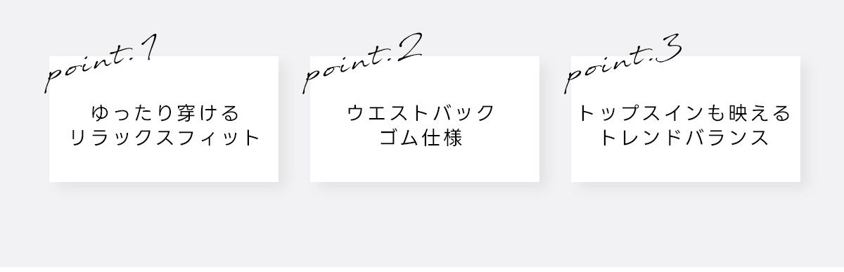 point.1 ゆったり穿けるリラックスフィット　point:2 ウエストバックゴム仕様　peint.3 トップスインも映えるトレンドパランス