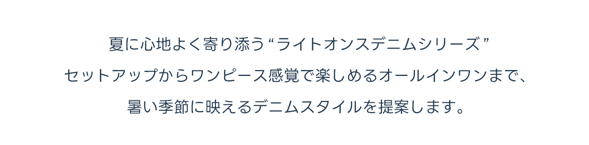 夏に心地よく寄り添う「ライトオンスデニムシリーズ」。セットアップからワンピース感覚で楽しめるオールインワンまで、暑い季節に映えるデニムスタイルを提案します。