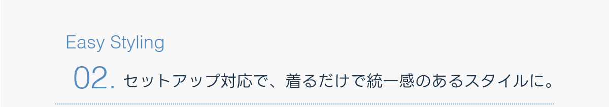 Easy Styling：02.セットアップ対応で、着るだけで統一感のあるスタイルに。